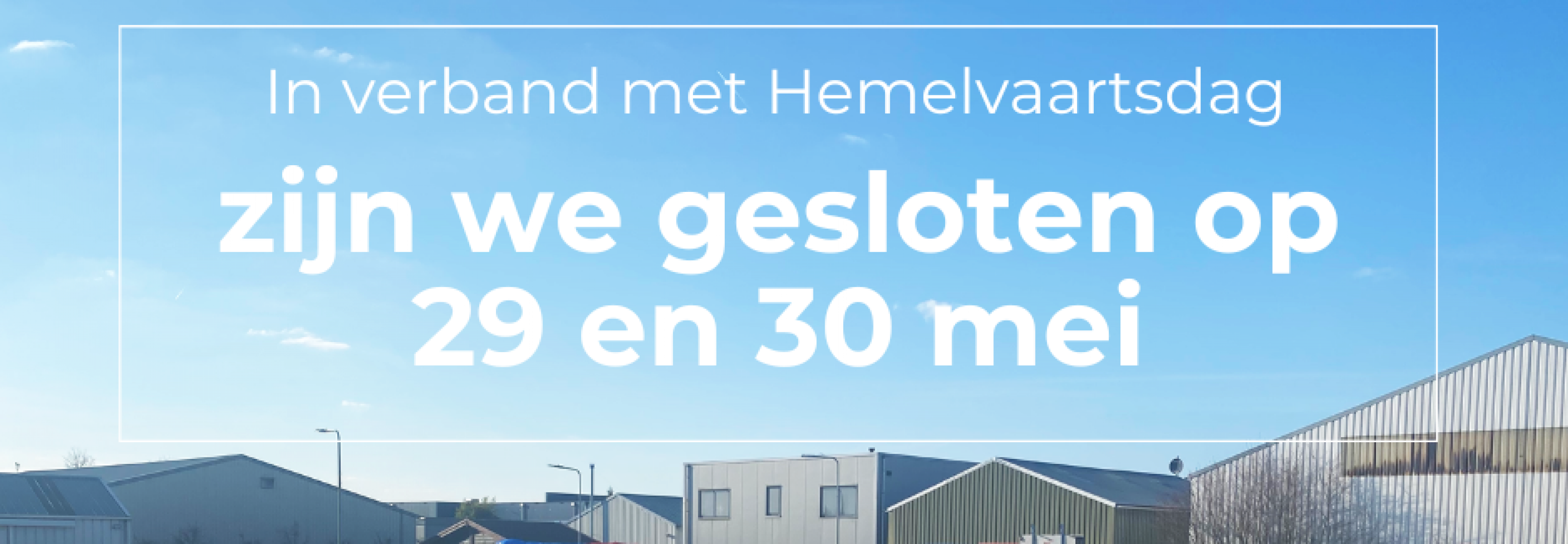 In verband met Hemelvaart zijn we gesloten op 29 en 30 mei